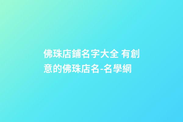 佛珠店鋪名字大全 有創意的佛珠店名-名學網